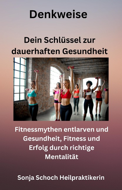 Denkweise - Dein Schlüssel zur dauerhaften Gesundheit - Sonja Schoch Heilpraktikerin, Sonja Schoch Heilpraktikerin