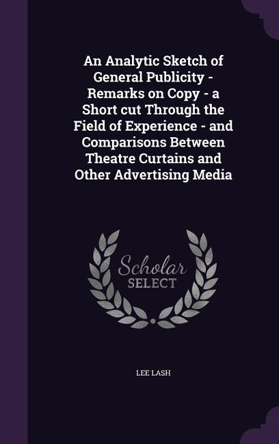 An Analytic Sketch of General Publicity - Remarks on Copy - a Short cut Through the Field of Experience - and Comparisons Between Theatre Curtains and Other Advertising Media - Lee Lash