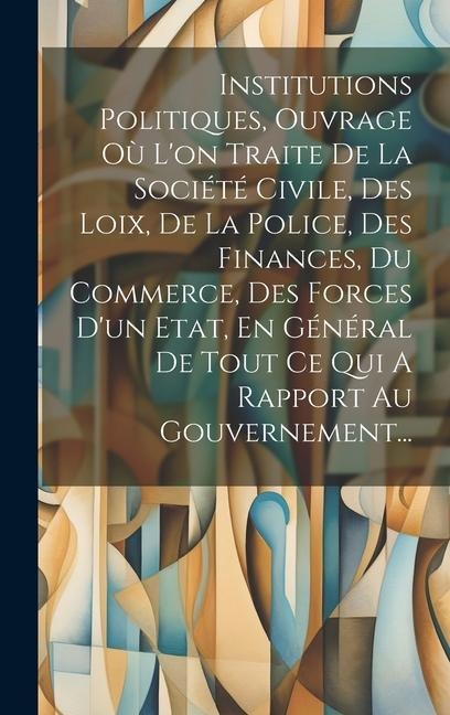 Institutions Politiques, Ouvrage Où L'on Traite De La Société Civile, Des Loix, De La Police, Des Finances, Du Commerce, Des Forces D'un Etat, En Géné - Anonymous