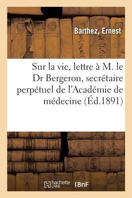 Sur La Vie, Lettre À M. Le Dr Bergeron, Secrétaire Perpétuel de l'Académie de Médecine - Ernest Barthez