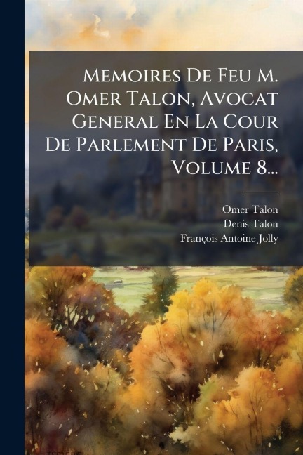 Memoires De Feu M. Omer Talon, Avocat General En La Cour De Parlement De Paris, Volume 8... - Omer Talon, Denis Talon, François-Antoine Jolly