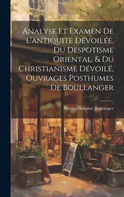 Analyse Et Examen De L'antiquité Dévoilée, Du Despotisme Oriental, & Du Christianisme Dévoilé, Ouvrages Posthumes De Boullanger - Nicolas Antoine Boulanger