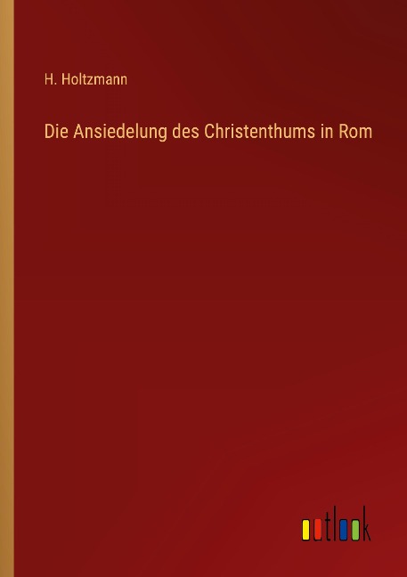 Die Ansiedelung des Christenthums in Rom - H. Holtzmann