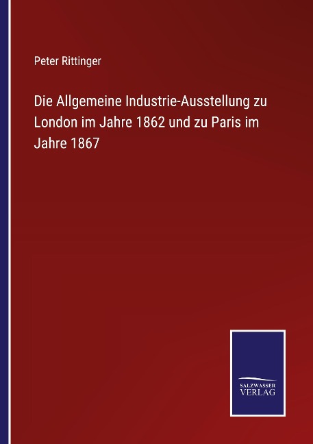 Die Allgemeine Industrie-Ausstellung zu London im Jahre 1862 und zu Paris im Jahre 1867 - Peter Rittinger