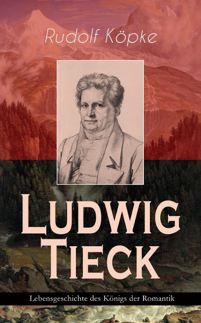 Ludwig Tieck - Lebensgeschichte des Königs der Romantik - Rudolf Köpke