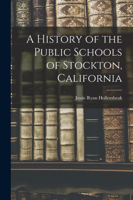 A History of the Public Schools of Stockton, California - Jessie Ryan Hollembeak