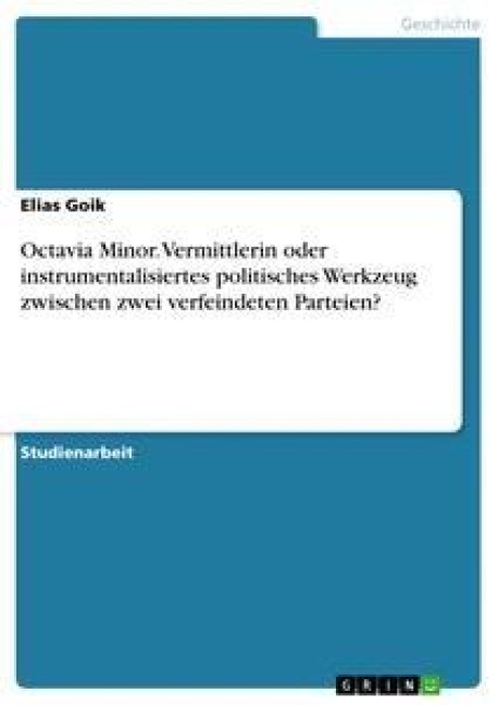 Octavia Minor. Vermittlerin oder instrumentalisiertes politisches Werkzeug zwischen zwei verfeindeten Parteien? - Elias Goik