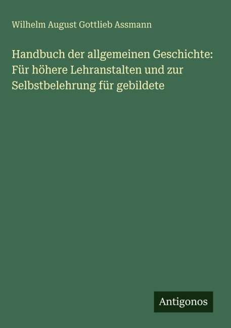 Handbuch der allgemeinen Geschichte: Für höhere Lehranstalten und zur Selbstbelehrung für gebildete - Wilhelm August Gottlieb Assmann