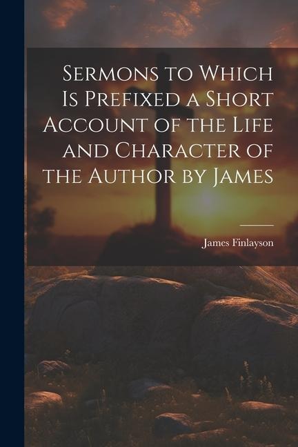 Sermons to Which is Prefixed a Short Account of the Life and Character of the Author by James - James Finlayson