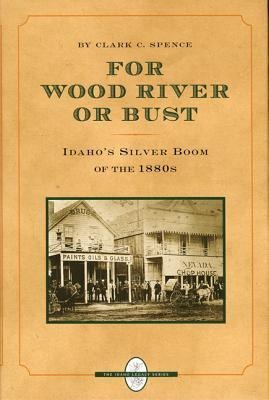 For Wood River or Bust: Idaho's Silver Boom of the 1880s - Clark C. Spence