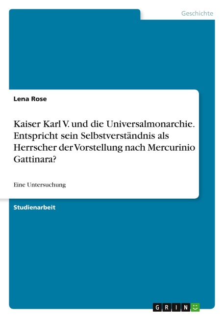 Kaiser Karl V. und die Universalmonarchie. Entspricht sein Selbstverständnis als Herrscher der Vorstellung nach Mercurinio Gattinara? - Lena Rose