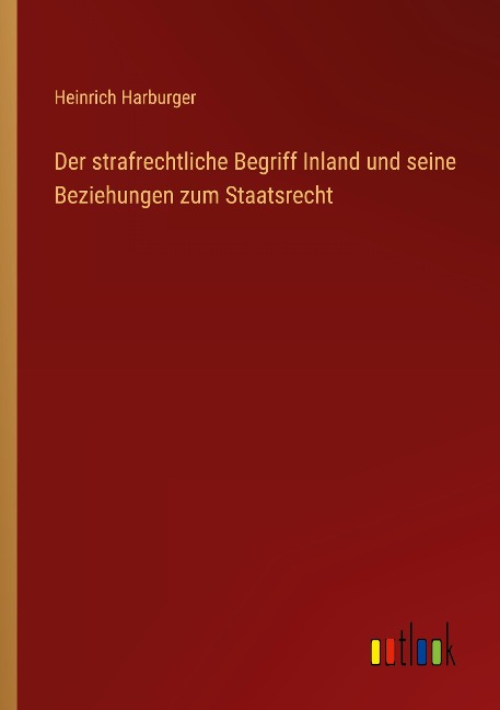Der strafrechtliche Begriff Inland und seine Beziehungen zum Staatsrecht - Heinrich Harburger