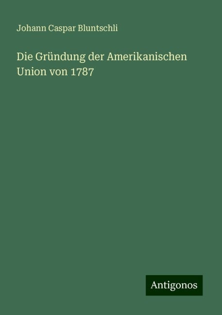 Die Gründung der Amerikanischen Union von 1787 - Johann Caspar Bluntschli