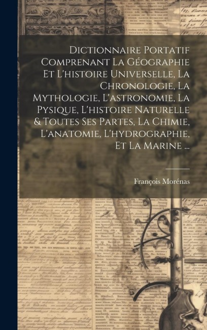 Dictionnaire Portatif Comprenant La Géographie Et L'histoire Universelle, La Chronologie, La Mythologie, L'astronomie, La Pysique, L'histoire Naturelle & Toutes Ses Partes, La Chimie, L'anatomie, L'hydrographie, Et La Marine ... - François Morénas