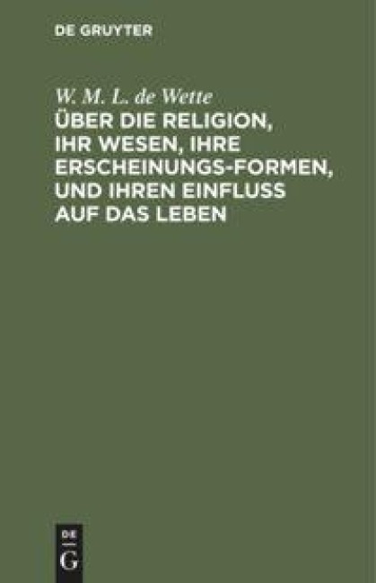 Über die Religion, ihr Wesen, ihre Erscheinungsformen, und ihren Einfluß auf das Leben - W. M. L. De Wette