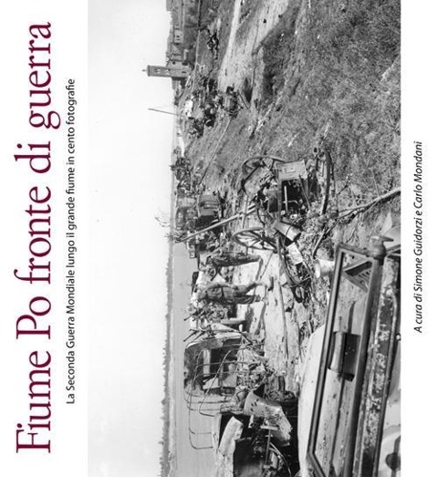 Fiume Po fronte di guerra. La seconda guerra mondiale lungo il grande fiume in cento fotografie - 