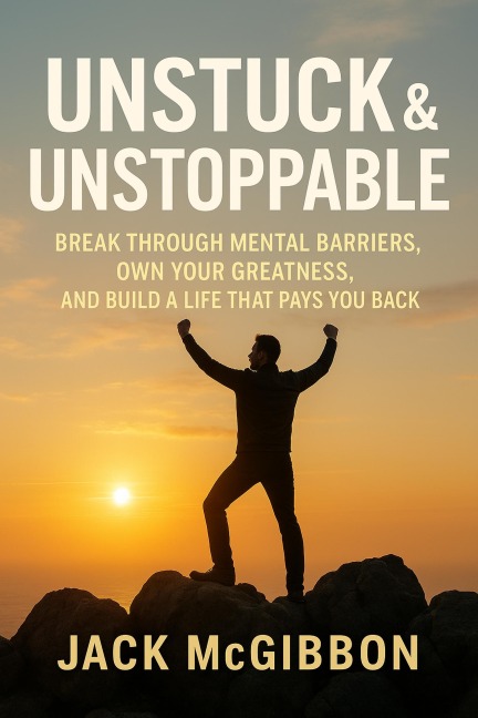 : Unstuck & Unstoppable; Break Through Mental Barriers, Own Your Greatness, and Build a Life That Pays You Back - Jack McGIBBON