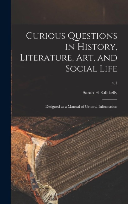 Curious Questions in History, Literature, Art, and Social Life: Designed as a Manual of General Information; v.1 - Sarah H. Killikelly