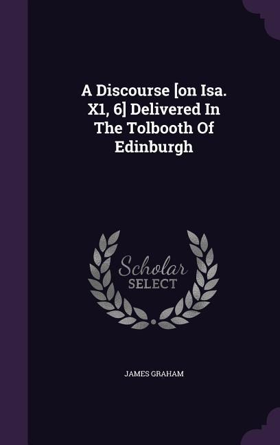A Discourse [on Isa. X1, 6] Delivered In The Tolbooth Of Edinburgh - James Graham
