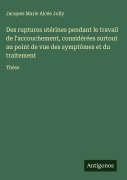 Cover-Bild zum Titel 'Des ruptures utérines pendant le travail de l'accouchement, considérées surtout au point de vue des symptômes et du traitement' von 'Jacques Marie Alcée Jolly'