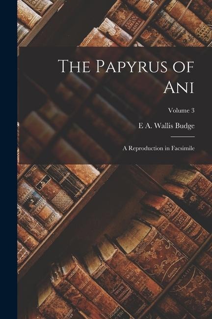The Papyrus of Ani; a Reproduction in Facsimile; Volume 3 - E. A. Wallis Budge