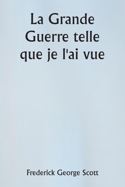 La Grande Guerre telle que je l'ai vue - Frederick George Scott