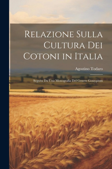 Relazione Sulla Cultura Dei Cotoni in Italia: Seguita Da Una Monografia Del Genere Gossypium - Agostino Todaro