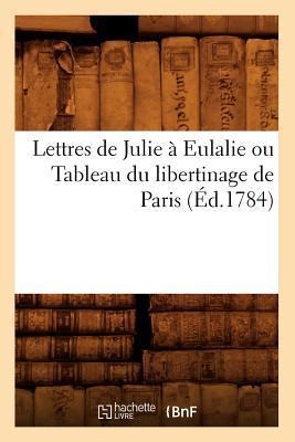 Lettres de Julie À Eulalie Ou Tableau Du Libertinage de Paris (Éd.1784) - Sans Auteur