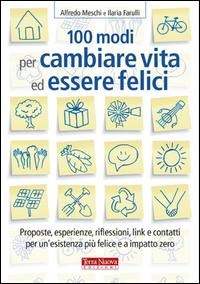 100 modi per cambiare vita ed essere felici. Proposte, esperienze, riflessioni, link e contatti per un'esistenza più felice a impatto zero - Alfredo Meschi, Ilaria Farulli