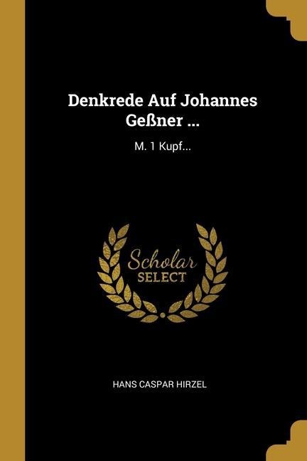 Denkrede Auf Johannes Geßner ...: M. 1 Kupf... - Hans Caspar Hirzel