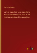 Cover-Bild zum Titel 'L'art de magnetiser ou le magnetisme animal considere sous le point de vue theorique, pratique et theraspentique' von 'Charles Lafontaine'
