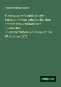 Theologische Facultäten oder Seminare?: Rede gehalten bei dem Antritte des Rectorates der Rheinischen Friedrich-Wilhelms-Universität am 18. October 1873 - Franz Heinrich Reusch