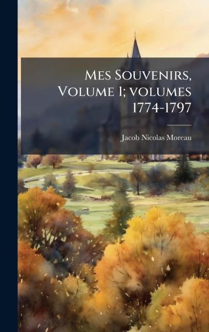 Mes Souvenirs, Volume 1; volumes 1774-1797 - Jacob-Nicolas Moreau
