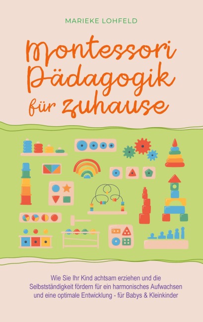 Montessori Pädagogik für zuhause: Wie Sie Ihr Kind achtsam erziehen und die Selbstständigkeit fördern für ein harmonisches Aufwachsen und eine optimale Entwicklung - für Babys & Kleinkinder - Marieke Lohfeld