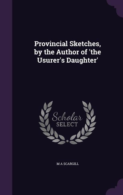 Provincial Sketches, by the Author of 'the Usurer's Daughter' - M A Scargill