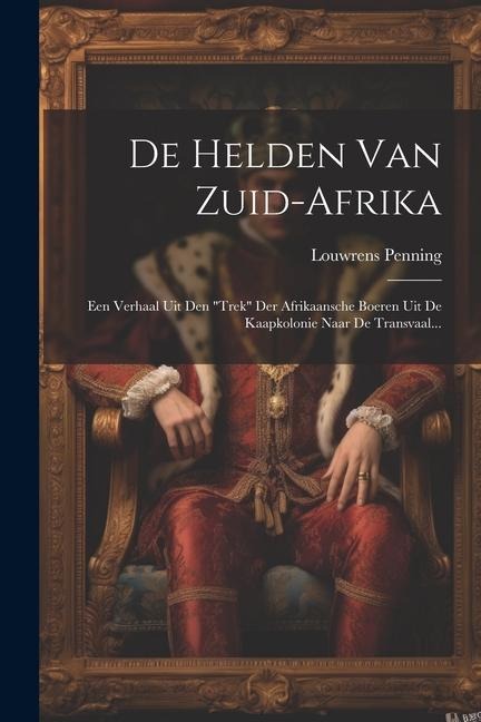 De Helden Van Zuid-afrika: Een Verhaal Uit Den "trek" Der Afrikaansche Boeren Uit De Kaapkolonie Naar De Transvaal... - Louwrens Penning