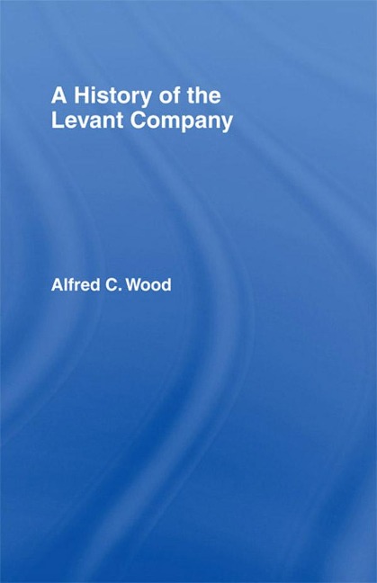 A History of the Levant Company - Alfred C. Wood