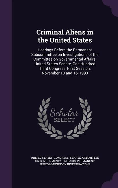 Criminal Aliens in the United States: Hearings Before the Permanent Subcommittee on Investigations of the Committee on Governmental Affairs, United St - 