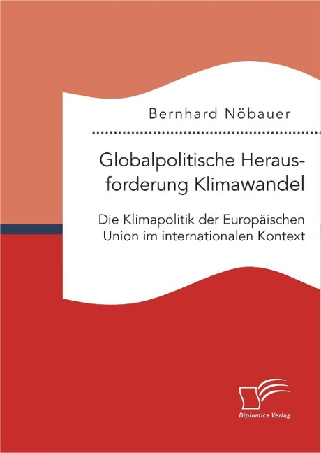 Globalpolitische Herausforderung Klimawandel: Die Klimapolitik der Europäischen Union im internationalen Kontext - Bernhard Nöbauer