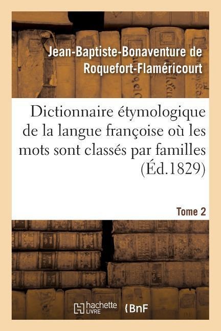 Dictionnaire Étymologique de la Langue Françoise Où Les Mots Sont Classés Par Familles. Tome 2 - Jean-Baptiste-Bonaventure de Roquefort-Flaméricourt