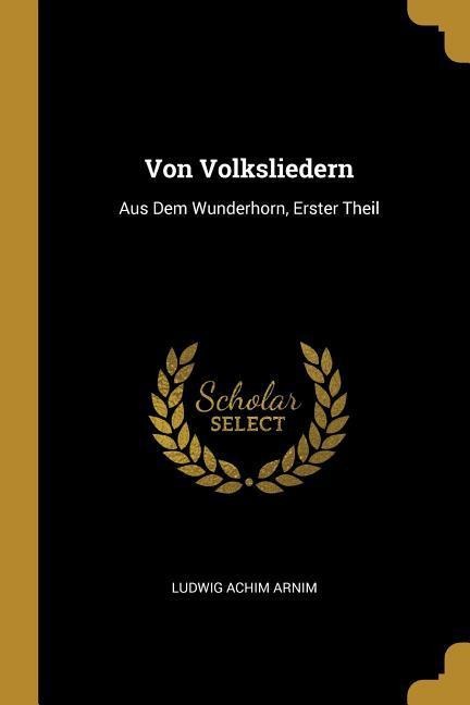 Von Volksliedern: Aus Dem Wunderhorn, Erster Theil - Ludwig Achim Arnim