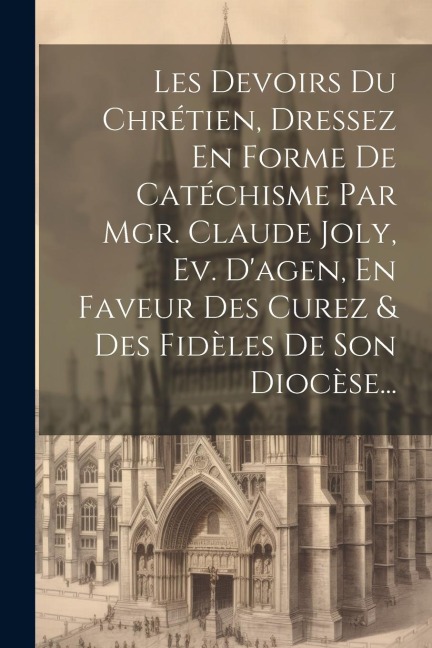 Les Devoirs Du Chrétien, Dressez En Forme De Catéchisme Par Mgr. Claude Joly, Ev. D'agen, En Faveur Des Curez & Des Fidèles De Son Diocèse... - Anonymous