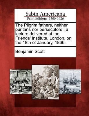 The Pilgrim Fathers, Neither Puritans Nor Persecutors - Benjamin Scott