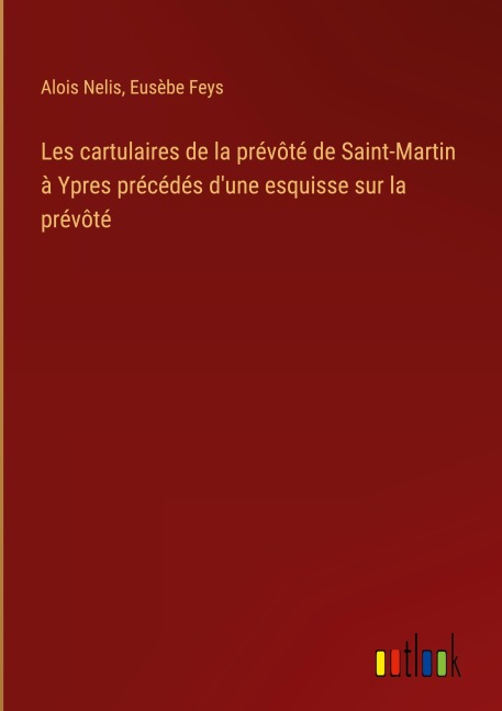 Les cartulaires de la prévôté de Saint-Martin à Ypres précédés d'une esquisse sur la prévôté - Alois Nelis, Eusèbe Feys