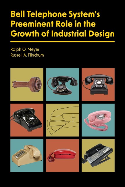 Bell Telephone System's Preeminent Role in the Growth of Industrial Design - Ralph O Meyer, Russell A Flinchum
