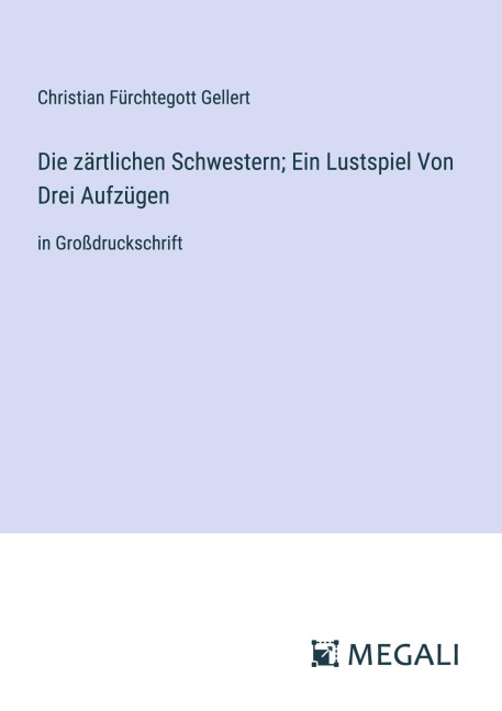 Die zärtlichen Schwestern; Ein Lustspiel Von Drei Aufzügen - Christian Fürchtegott Gellert