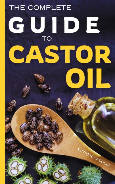 The Complete Guide to Castor Oil - Esther Casulli