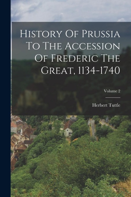 History Of Prussia To The Accession Of Frederic The Great, 1134-1740; Volume 2 - Herbert Tuttle
