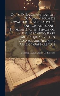Guide De La Conversation, Ou Vade-Mecum De Voyageur, En Sept Langues, Anglais, Allemand, Français, Italien, Espagnol, Russe, Barbaresque Ou Moresque. Suivi D'un Vocabulaire Français Arabigo-Barbaresque - Melchor Manuel Nuñez De Taboada
