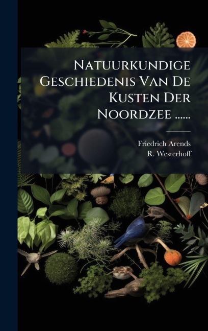Natuurkundige Geschiedenis Van De Kusten Der Noordzee ...... - Friedrich Arends, R. Westerhoff